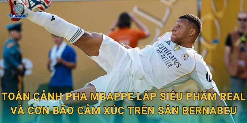 Toàn cảnh pha Mbappe lập siêu phẩm Real và cơn bão cảm xúc trên sân Bernabeu