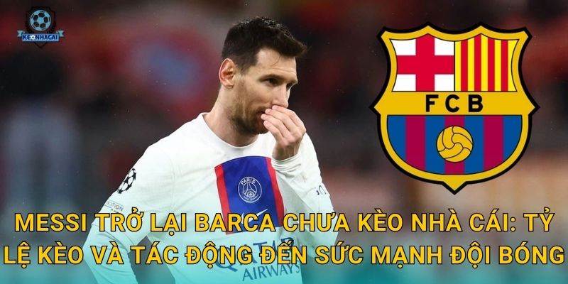 Messi trở lại Barca chưa Kèo nhà cái: Tỷ lệ kèo và tác động đến sức mạnh đội bóng