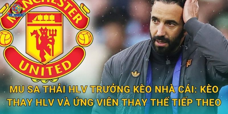 MU sa thải HLV trưởng Kèo nhà cái: Kèo thay HLV và ứng viên thay thế tiếp theo