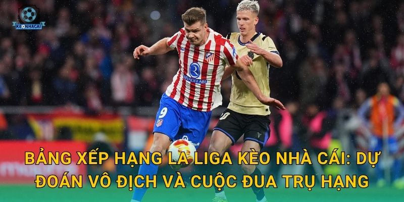 Bảng xếp hạng La Liga Kèo nhà cái: Dự đoán vô địch và cuộc đua trụ hạng